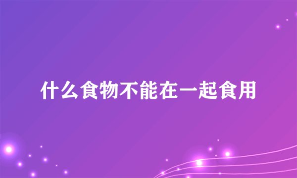 什么食物不能在一起食用