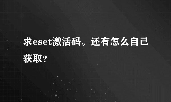 求eset激活码。还有怎么自己获取?
