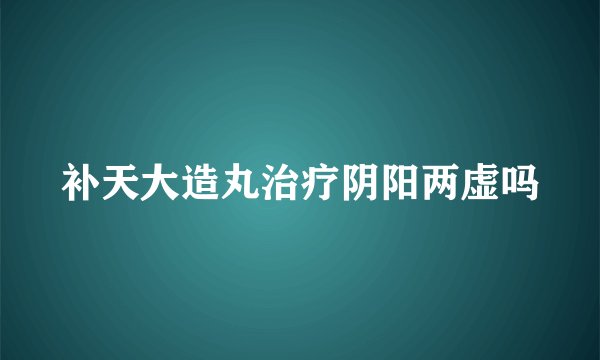 补天大造丸治疗阴阳两虚吗