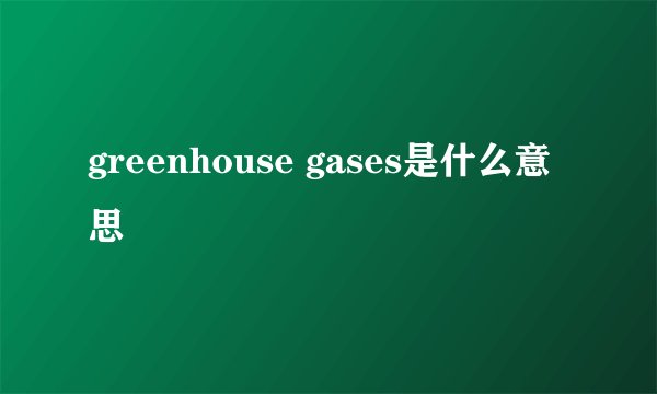 greenhouse gases是什么意思