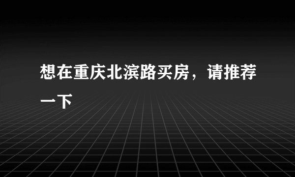 想在重庆北滨路买房，请推荐一下