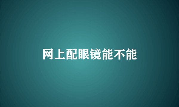 网上配眼镜能不能