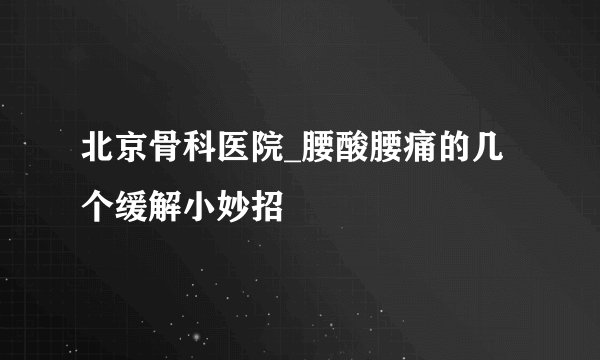 北京骨科医院_腰酸腰痛的几个缓解小妙招