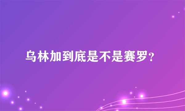 乌林加到底是不是赛罗？