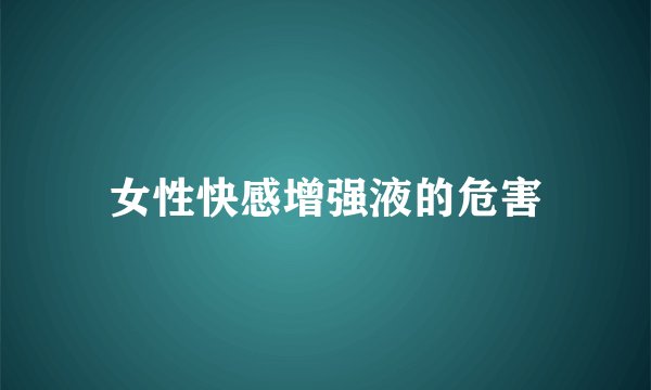 女性快感增强液的危害