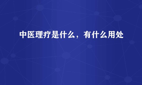 中医理疗是什么，有什么用处
