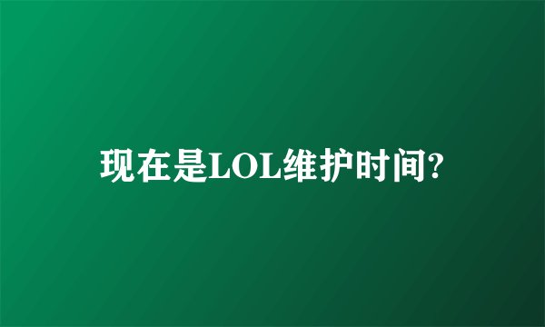 现在是LOL维护时间?