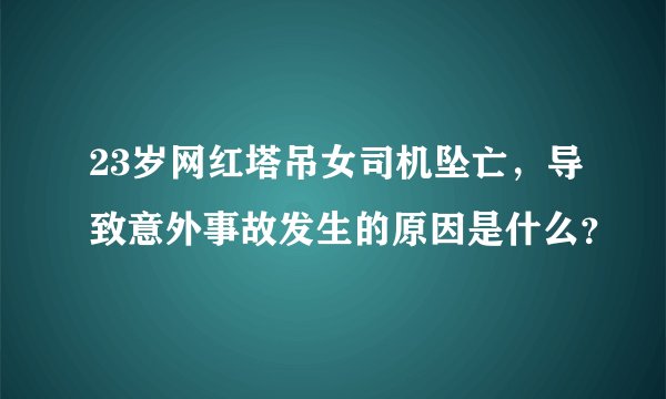23岁网红塔吊女司机坠亡,导致意外事故发生的原因是什么?