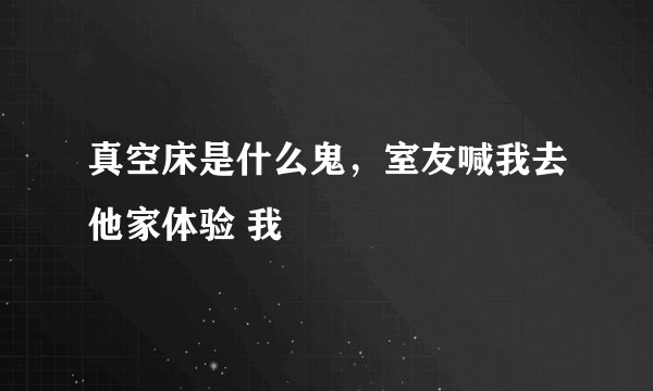 真空床是什么鬼，室友喊我去他家体验 我