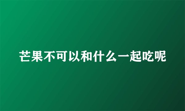 芒果不可以和什么一起吃呢