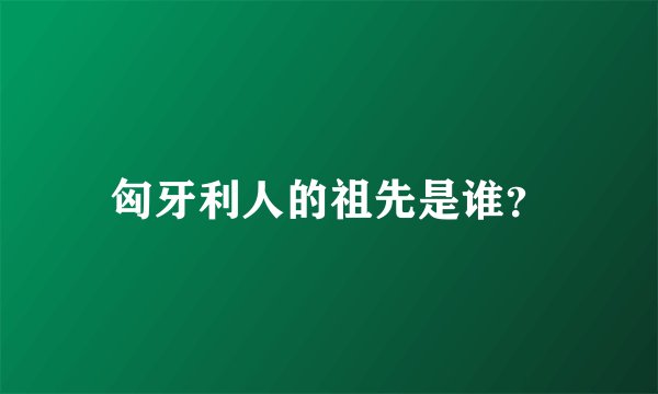 匈牙利人的祖先是谁？