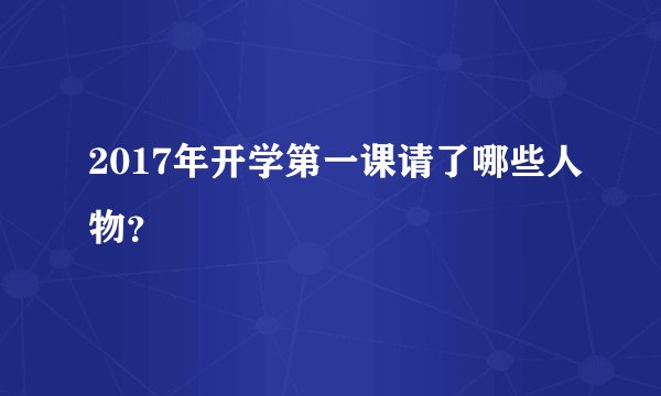 2017年开学第一课请了哪些人物?