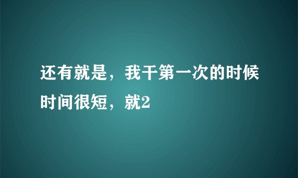 还有就是，我干第一次的时候时间很短，就2