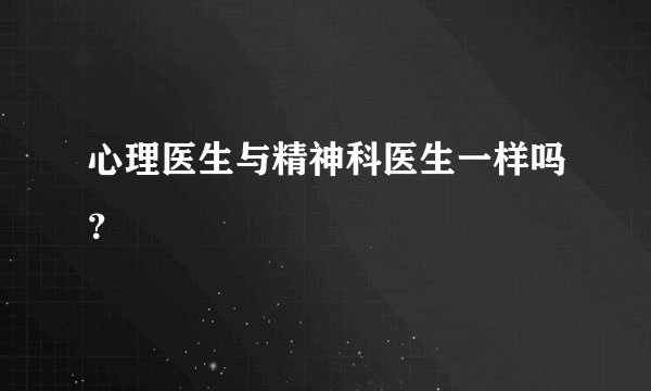 心理医生与精神科医生一样吗？