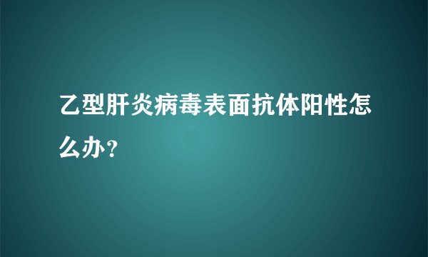 乙型肝炎病毒表面抗体阳性怎么办？
