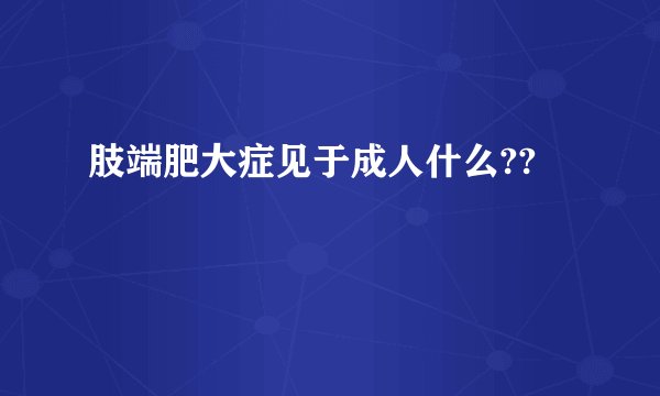 肢端肥大症见于成人什么??
