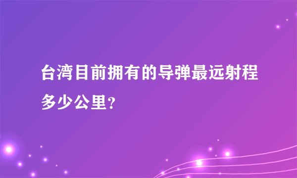 台湾目前拥有的导弹最远射程多少公里?
