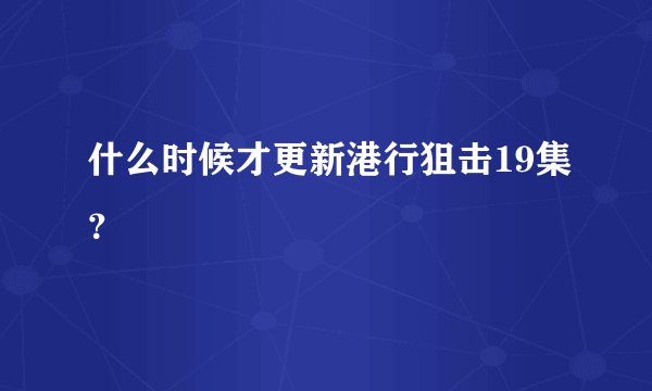 什么时候才更新港行狙击19集？