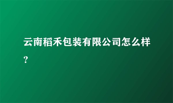 云南稻禾包装有限公司怎么样?