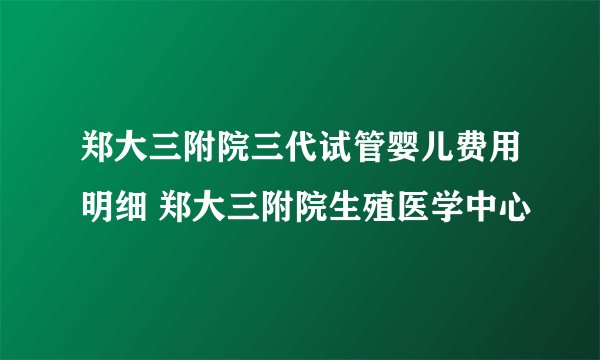 郑大三附院三代试管婴儿费用明细 郑大三附院生殖医学中心