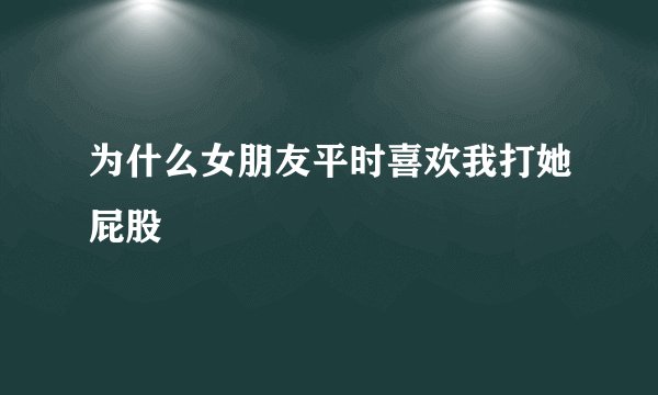 为什么女朋友平时喜欢我打她屁股