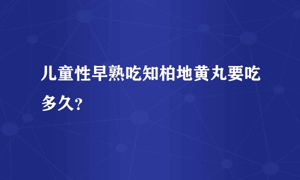 儿童性早熟吃知柏地黄丸要吃多久？