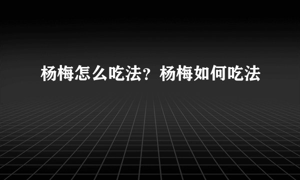杨梅怎么吃法？杨梅如何吃法