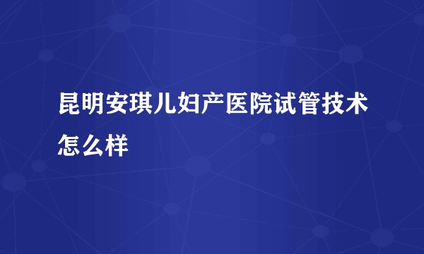 昆明安琪儿妇产医院试管技术怎么样