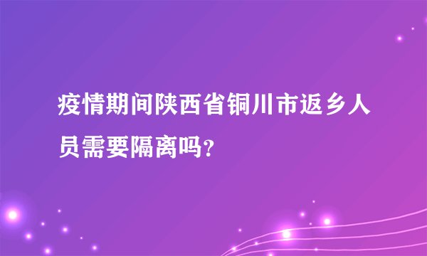 疫情期间陕西省铜川市返乡人员需要隔离吗？