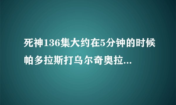 死神136集大约在5分钟的时候帕多拉斯打乌尔奇奥拉的时候的音乐是什么