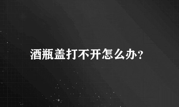 酒瓶盖打不开怎么办?