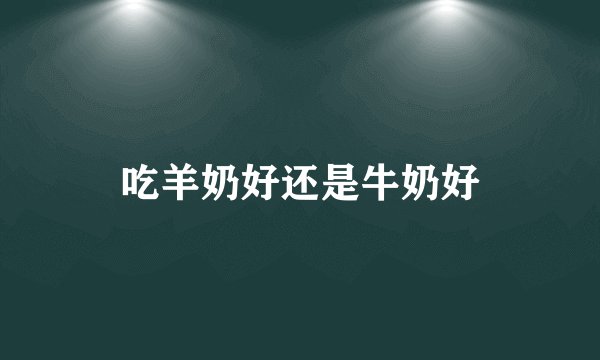 吃羊奶好还是牛奶好