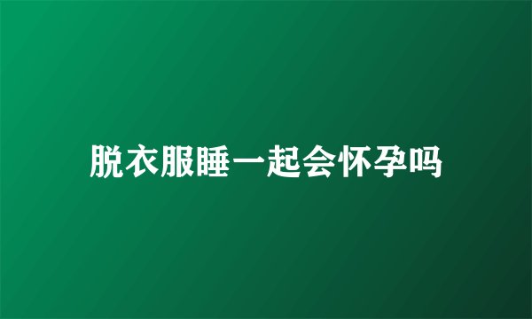 脱衣服睡一起会怀孕吗