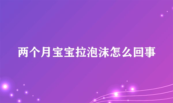 两个月宝宝拉泡沫怎么回事