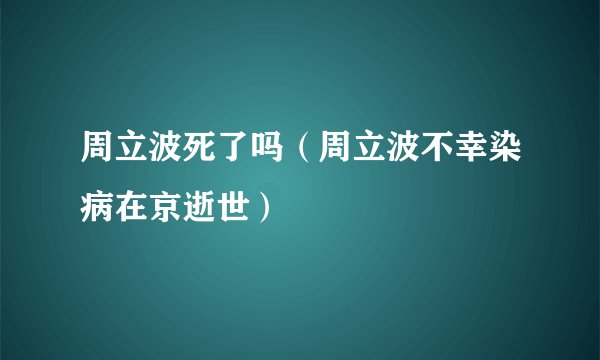 周立波死了吗（周立波不幸染病在京逝世）