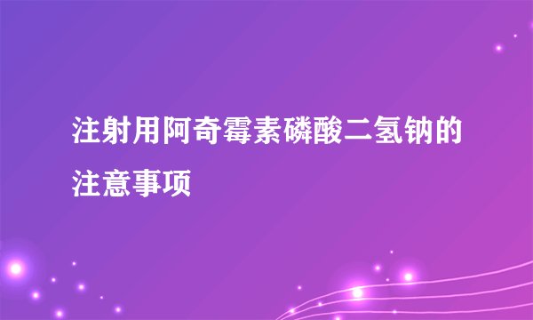 注射用阿奇霉素磷酸二氢钠的注意事项