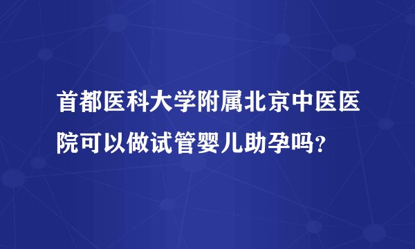 首都医科大学附属北京中医医院可以做试管婴儿助孕吗？