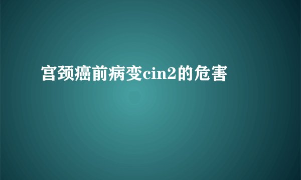 宫颈癌前病变cin2的危害