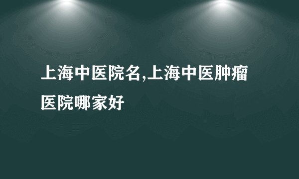 上海中医院名,上海中医肿瘤医院哪家好