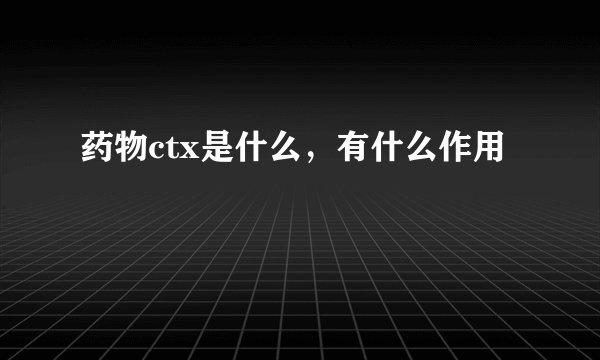 药物ctx是什么，有什么作用