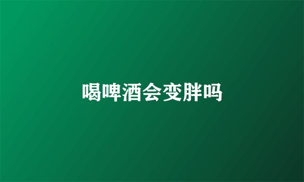 喝啤酒会变胖吗