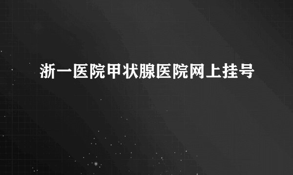 浙一医院甲状腺医院网上挂号