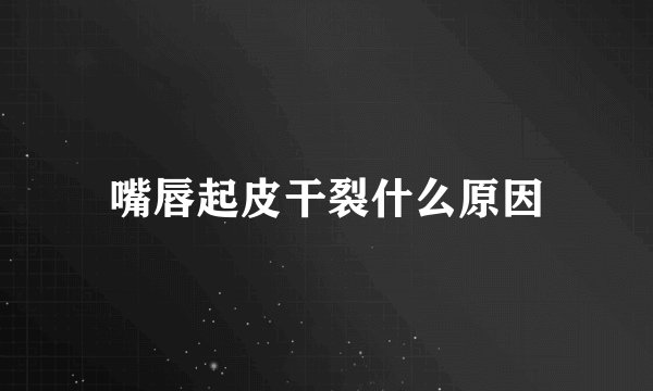 嘴唇起皮干裂什么原因