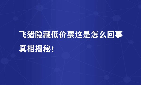 飞猪隐藏低价票这是怎么回事真相揭秘!