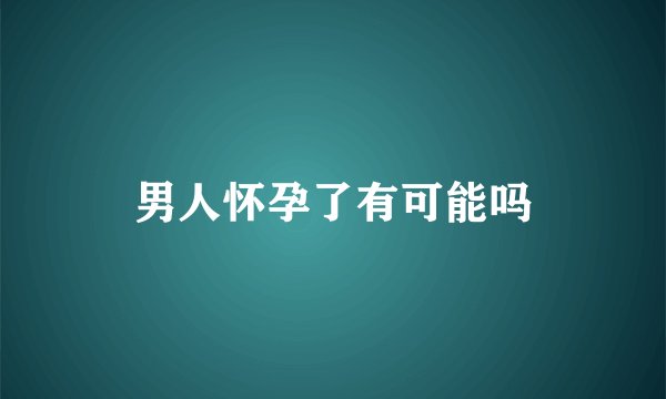 男人怀孕了有可能吗
