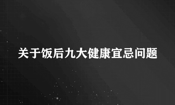 关于饭后九大健康宜忌问题