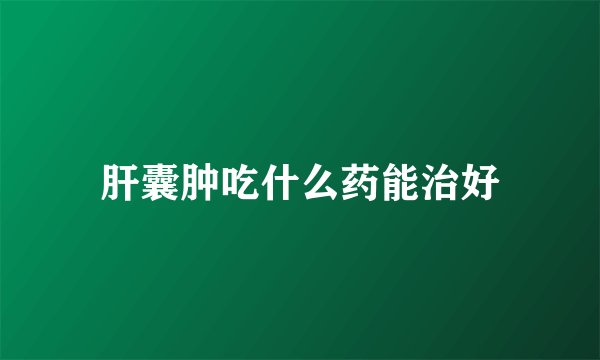 肝囊肿吃什么药能治好