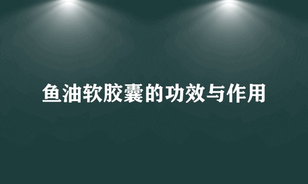 鱼油软胶囊的功效与作用