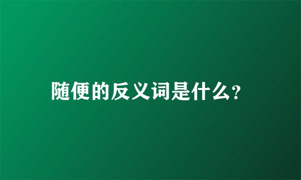 随便的反义词是什么？