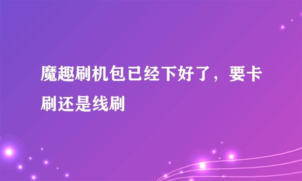 魔趣刷机包已经下好了，要卡刷还是线刷